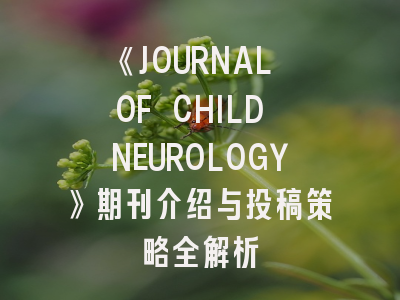 《JOURNAL OF CHILD NEUROLOGY》期刊介绍与投稿策略全解析