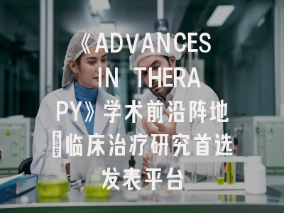 《ADVANCES IN THERAPY》学术前沿阵地：临床治疗研究首选发表平台