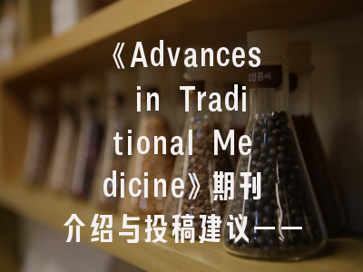 《Advances in Traditional Medicine》期刊介绍与投稿建议——解密传统医学研究的国际通行证