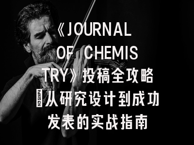 《JOURNAL OF CHEMISTRY》投稿全攻略：从研究设计到成功发表的实战指南