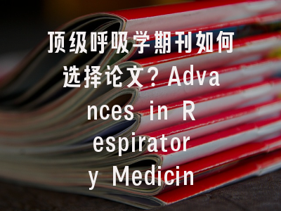 顶级呼吸学期刊如何选择论文？Advances in Respiratory Medicine投稿全攻略