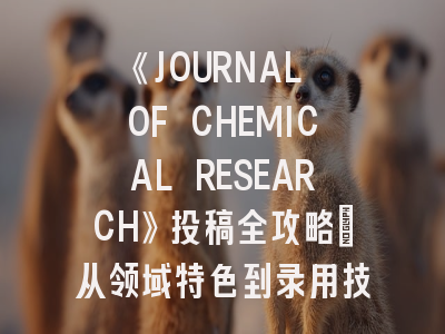 《JOURNAL OF CHEMICAL RESEARCH》投稿全攻略：从领域特色到录用技巧