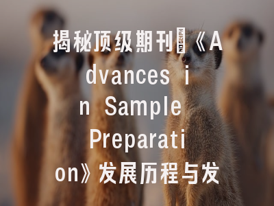 揭秘顶级期刊：《Advances in Sample Preparation》发展历程与发表策略