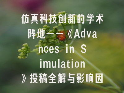 仿真科技创新的学术阵地——《Advances in Simulation》投稿全解与影响因子解析