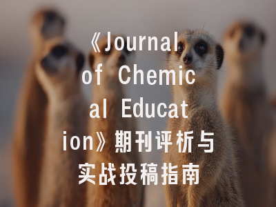 《Journal of Chemical Education》期刊评析与实战投稿指南