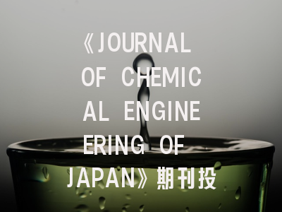 《JOURNAL OF CHEMICAL ENGINEERING OF JAPAN》期刊投稿全攻略：从领域定位到发表技巧