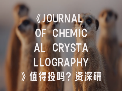 《JOURNAL OF CHEMICAL CRYSTALLOGRAPHY》值得投吗？资深研究者带你全面解析