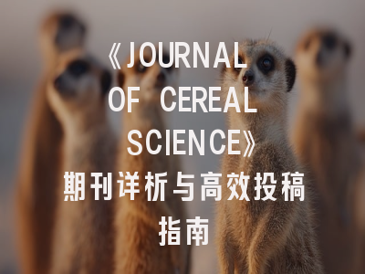 《JOURNAL OF CEREAL SCIENCE》期刊详析与高效投稿指南