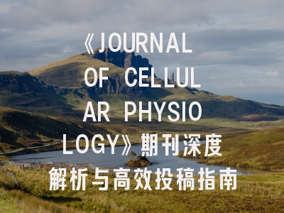 《JOURNAL OF CELLULAR PHYSIOLOGY》期刊深度解析与高效投稿指南