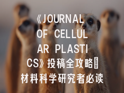 《JOURNAL OF CELLULAR PLASTICS》投稿全攻略：材料科学研究者必读指南