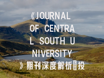 《JOURNAL OF CENTRAL SOUTH UNIVERSITY》期刊深度解析：投稿指南与学术影响力评估