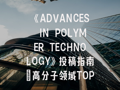 《ADVANCES IN POLYMER TECHNOLOGY》投稿指南｜高分子领域TOP期刊的成功密码