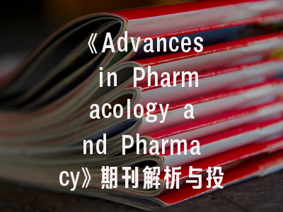《Advances in Pharmacology and Pharmacy》期刊解析与投稿指南-药学期刊选择全攻略