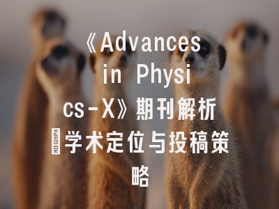 《Advances in Physics-X》期刊解析：学术定位与投稿策略