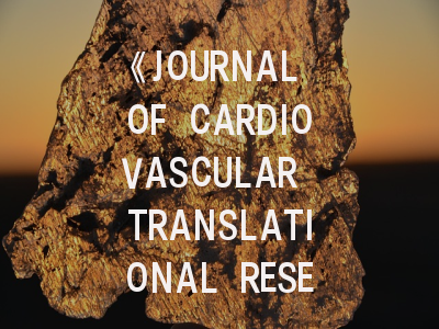 《JOURNAL OF CARDIOVASCULAR TRANSLATIONAL RESEARCH》：心血管转化研究的黄金平台如何突围？