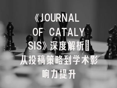 《JOURNAL OF CATALYSIS》深度解析：从投稿策略到学术影响力提升