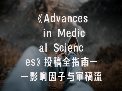《Advances in Medical Sciences》投稿全指南——影响因子与审稿流程深度剖析