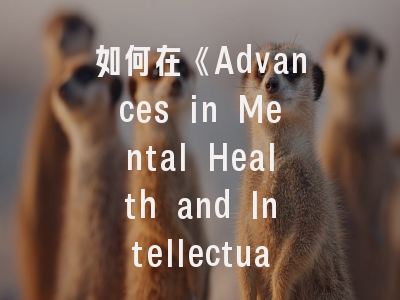 如何在《Advances in Mental Health and Intellectual Disabilities》成功发表？- 科研工作者的突围指南