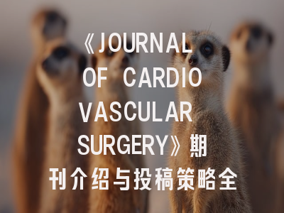 《JOURNAL OF CARDIOVASCULAR SURGERY》期刊介绍与投稿策略全解析
