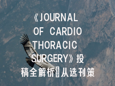 《JOURNAL OF CARDIOTHORACIC SURGERY》投稿全解析：从选刊策略到审稿避坑指南