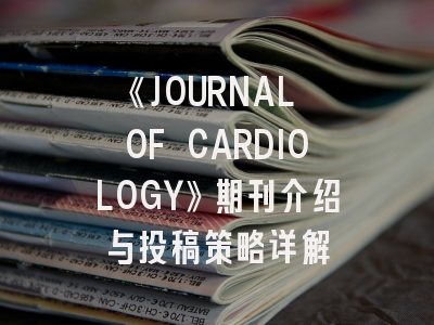 《JOURNAL OF CARDIOLOGY》期刊介绍与投稿策略详解