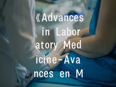 《Advances in Laboratory Medicine-Avances en Medicina de Laboratorio》：国际实验诊断双刊解读_科研人的投稿实战指南