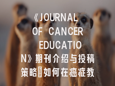 《JOURNAL OF CANCER EDUCATION》期刊介绍与投稿策略：如何在癌症教育领域突围？