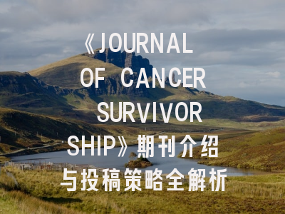 《JOURNAL OF CANCER SURVIVORSHIP》期刊介绍与投稿策略全解析