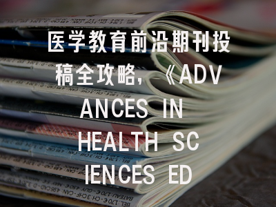 医学教育前沿期刊投稿全攻略，《ADVANCES IN HEALTH SCIENCES EDUCATION》深度解读