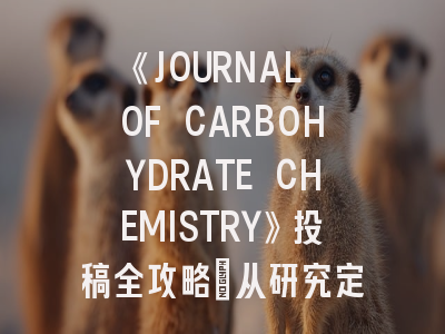 《JOURNAL OF CARBOHYDRATE CHEMISTRY》投稿全攻略：从研究定位到同行评审应对