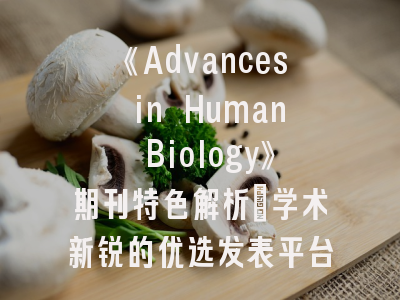 《Advances in Human Biology》期刊特色解析_学术新锐的优选发表平台