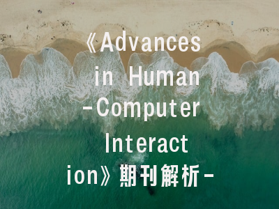 《Advances in Human-Computer Interaction》期刊解析-如何高效投稿人机交互领域研究