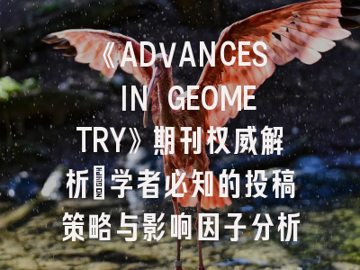 《ADVANCES IN GEOMETRY》期刊权威解析_学者必知的投稿策略与影响因子分析