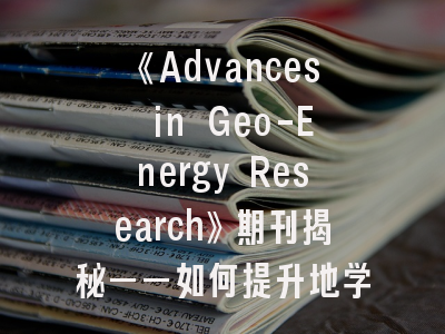 《Advances in Geo-Energy Research》期刊揭秘——如何提升地学能源论文投稿成功率？