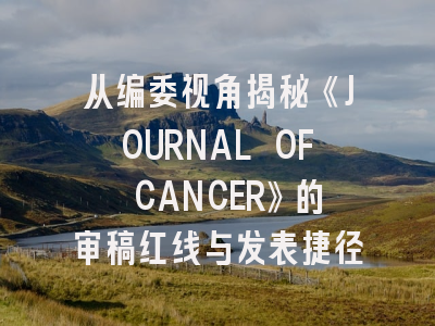 从编委视角揭秘《JOURNAL OF CANCER》的审稿红线与发表捷径