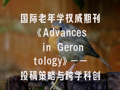国际老年学权威期刊《Advances in Gerontology》——投稿策略与跨学科创新路径