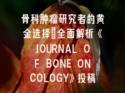 骨科肿瘤研究者的黄金选择：全面解析《JOURNAL OF BONE ONCOLOGY》投稿策略与最新动态