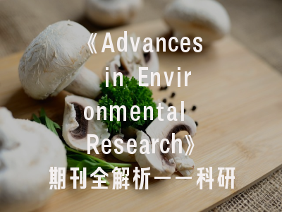 《Advances in Environmental Research》期刊全解析——科研人的黄金投稿指南