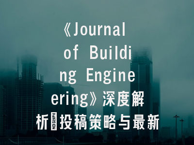 《Journal of Building Engineering》深度解析：投稿策略与最新研究趋势