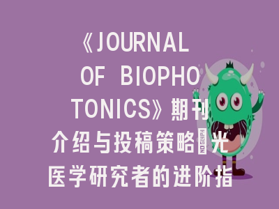 《JOURNAL OF BIOPHOTONICS》期刊介绍与投稿策略：光医学研究者的进阶指南