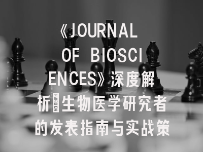 《JOURNAL OF BIOSCIENCES》深度解析：生物医学研究者的发表指南与实战策略