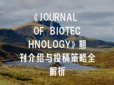 《JOURNAL OF BIOTECHNOLOGY》期刊介绍与投稿策略全解析