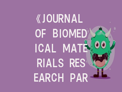 《JOURNAL OF BIOMEDICAL MATERIALS RESEARCH PART B-APPLIED BIOMATERIALS》期刊全解析：从领域定位到投稿技巧