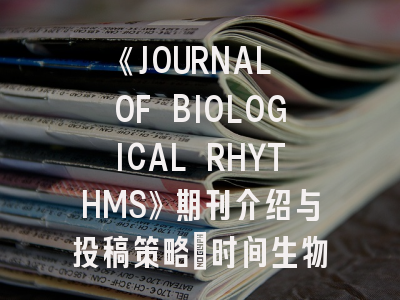 《JOURNAL OF BIOLOGICAL RHYTHMS》期刊介绍与投稿策略：时间生物学研究者的指南