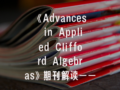 《Advances in Applied Clifford Algebras》期刊解读——领域前沿与投稿全攻略