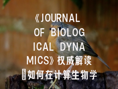 《JOURNAL OF BIOLOGICAL DYNAMICS》权威解读：如何在计算生物学领域实现高效投稿？