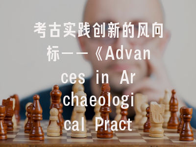 考古实践创新的风向标——《Advances in Archaeological Practice》办刊特色与投稿策略解析