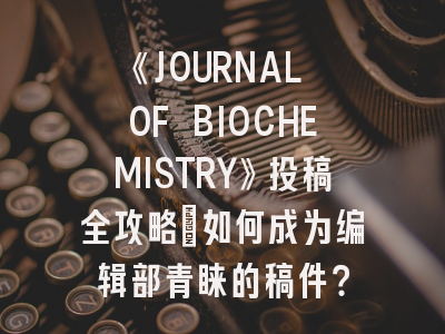 《JOURNAL OF BIOCHEMISTRY》投稿全攻略：如何成为编辑部青睐的稿件？