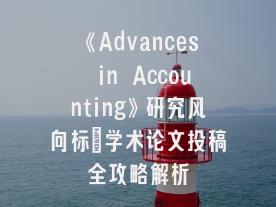 《Advances in Accounting》研究风向标_学术论文投稿全攻略解析