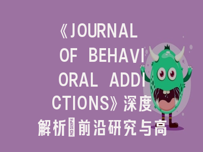 《JOURNAL OF BEHAVIORAL ADDICTIONS》深度解析：前沿研究与高效投稿实战指南